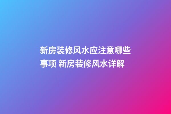 新房装修风水应注意哪些事项 新房装修风水详解
